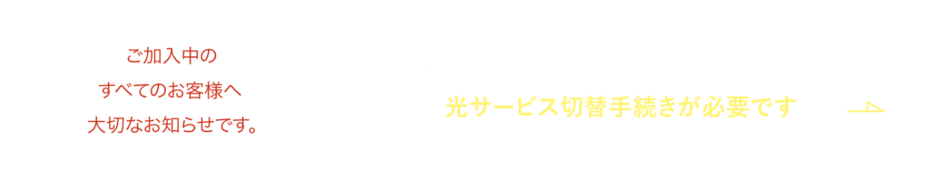 令和４年４月からの光サービス開始に伴う光回線切り替えのため光サービス切替手続きが必要です