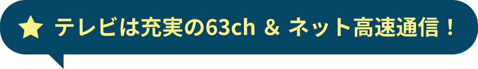 テレビは充実の63ch ＆ ネット高速通信！